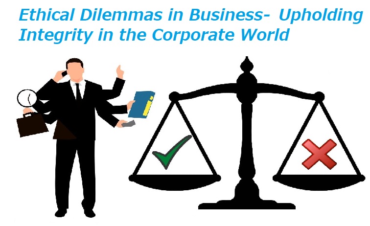 Ethical Dilemmas in Business- Upholding Integrity in the Corporate World